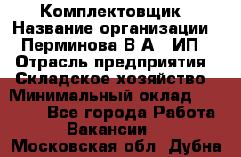 Комплектовщик › Название организации ­ Перминова В.А., ИП › Отрасль предприятия ­ Складское хозяйство › Минимальный оклад ­ 30 000 - Все города Работа » Вакансии   . Московская обл.,Дубна г.